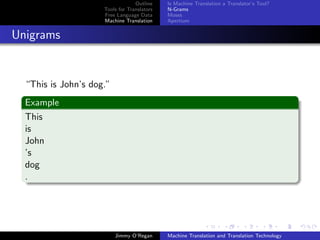 Outline    Is Machine Translation a Translator’s Tool?
                     Tools for Translators   N-Grams
                     Free Language Data      Moses
                     Machine Translation     Apertium


Unigrams


  “This is John’s dog.”
  Example
  This
  is
  John
  ’s
  dog
  .




                          Jimmy O’Regan      Machine Translation and Translation Technology
 