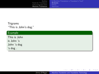 Outline    Is Machine Translation a Translator’s Tool?
                   Tools for Translators   N-Grams
                   Free Language Data      Moses
                   Machine Translation     Apertium




Trigrams
“This is John’s dog.”
Example
This is John
is John ’s
John ’s dog
’s dog .




                        Jimmy O’Regan      Machine Translation and Translation Technology
 