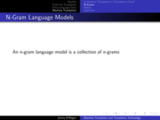 Outline    Is Machine Translation a Translator’s Tool?
                    Tools for Translators   N-Grams
                    Free Language Data      Moses
                    Machine Translation     Apertium


N-Gram Language Models




  An n-gram language model is a collection of n-grams




                        Jimmy O’Regan       Machine Translation and Translation Technology
 