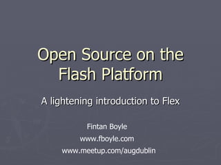 Open Source on the Flash Platform A lightening introduction to Flex www.fboyle.com Fintan Boyle www.meetup.com/augdublin 