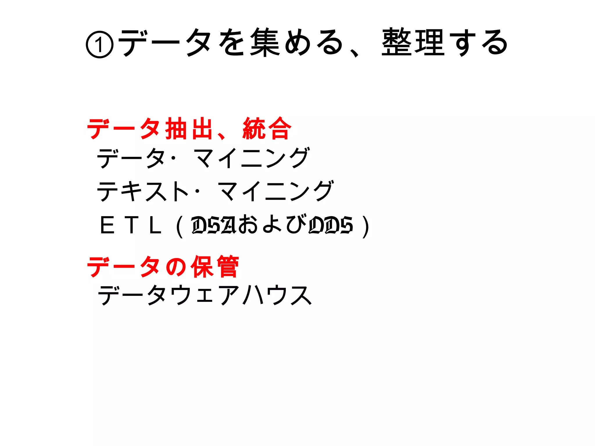 ①データを集める、整理する

データ抽出、統合
データ・マイニング
テキスト・マイニング
ＥＴＬ（DSAおよびODS）
データの保管
データウェアハウス
 