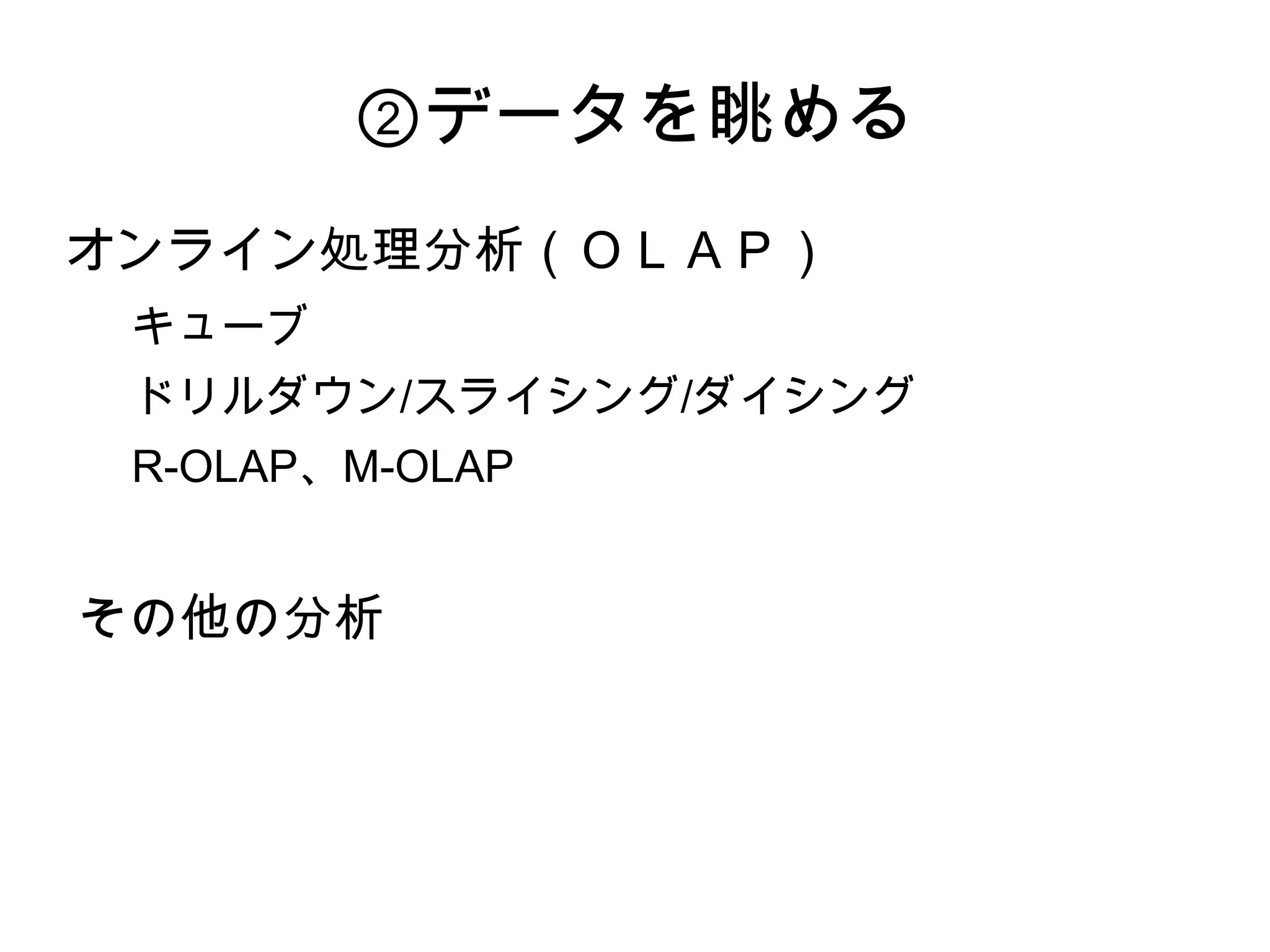 ②データを眺める
オンライン処理分析（ＯＬＡＰ）
 キューブ
 ドリルダウン/スライシング/ダイシング
 R-OLAP、M-OLAP


その他の分析
 