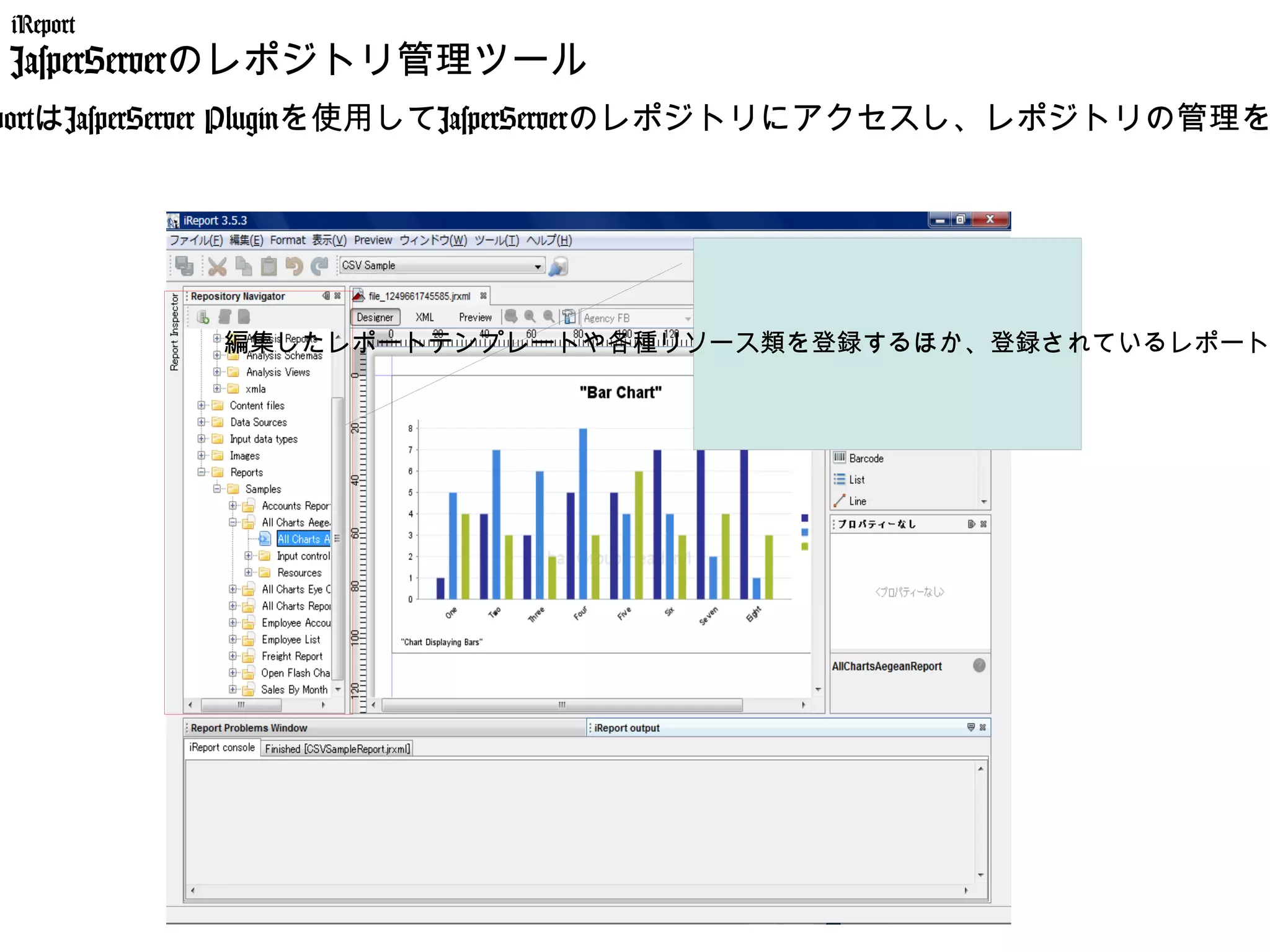 iReport
 JasperServerのレポジトリ管理ツール
portはJasperServer Pluginを使用してJasperServerのレポジトリにアクセスし、レポジトリの管理を




           編集したレポートテンプレートや各種リソース類を登録するほか、登録されているレポート
 