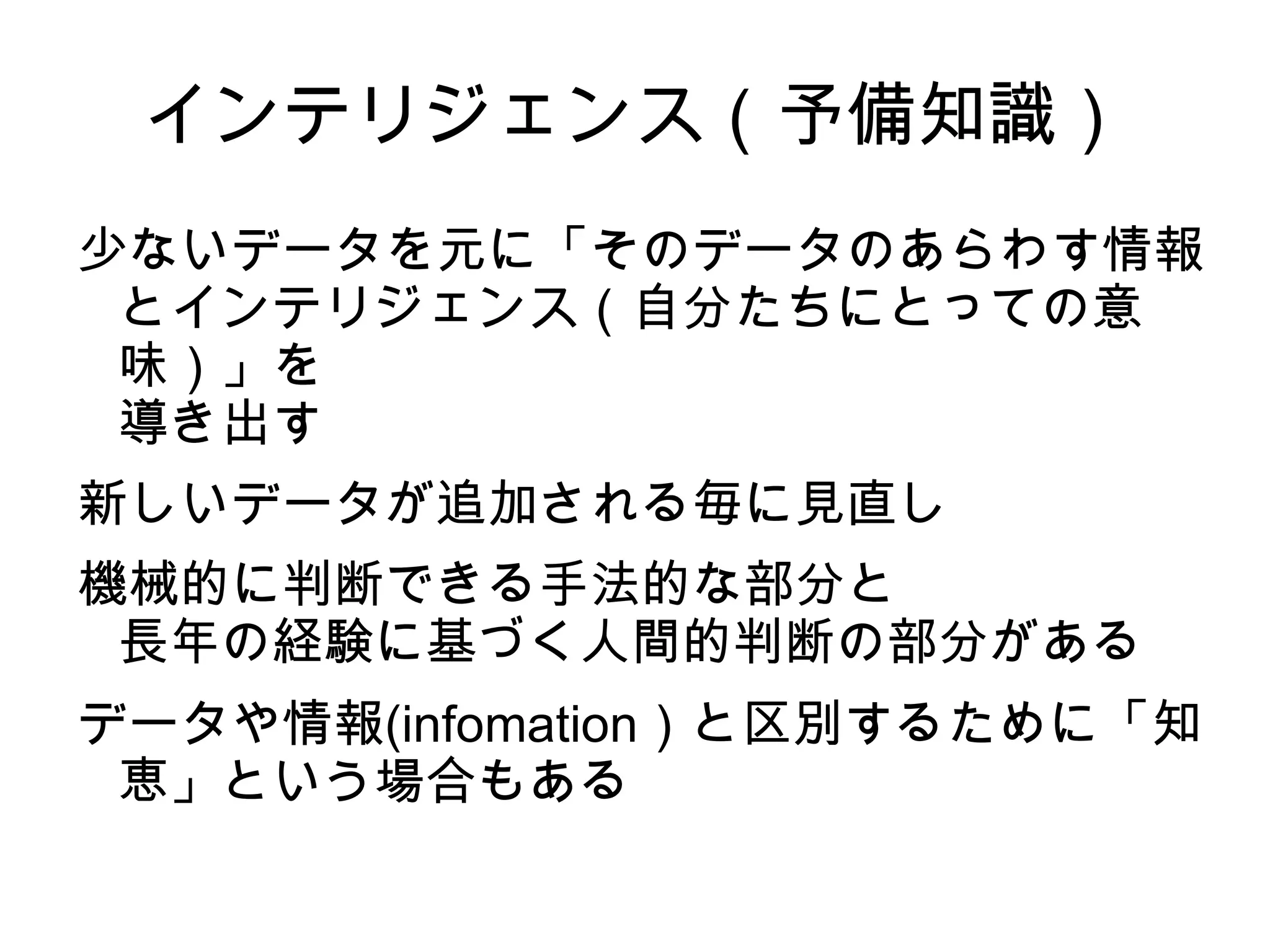インテリジェンス（予備知識）
少ないデータを元に「そのデータのあらわす情報
 とインテリジェンス（自分たちにとっての意
 味）」を
 導き出す
新しいデータが追加される毎に見直し
機械的に判断できる手法的な部分と
 長年の経験に基づく人間的判断の部分がある
データや情報(infomation）と区別するために「知
 恵」という場合もある
 