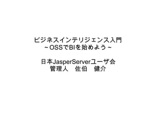 ビジネスインテリジェンス入門
 ～OSSでBIを始めよう～

 日本JasperServerユーザ会
  管理人　佐伯　健介
 