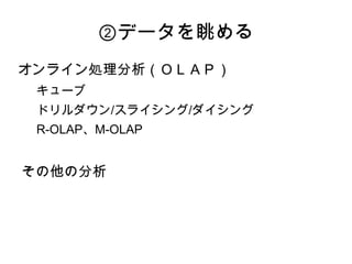 ②データを眺める
オンライン処理分析（ＯＬＡＰ）
 キューブ
 ドリルダウン/スライシング/ダイシング
 R-OLAP、M-OLAP


その他の分析
 