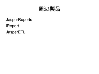 周辺製品
JasperReports
iReport
JasperETL
 