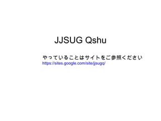 JJSUG Qshu
やっていることはサイトをご参照ください
https://sites.google.com/site/jjsugq/
 