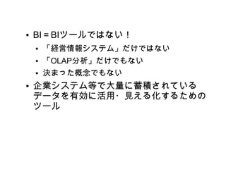 ●   BI＝BIツールではない！
    ●   「経営情報システム」だけではない
    ●   「OLAP分析」だけでもない
    ●   決まった概念でもない
●   企業システム等で大量に蓄積されている
    データを有効に活用・見える化するための
    ツール
 