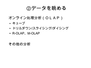 ②データを眺める
オンライン処理分析（ＯＬＡＰ）
●   キューブ
●   ドリルダウン/スライシング/ダイシング
●   R-OLAP、M-OLAP


その他の分析
 