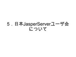 5．日本JasperServerユーザ会
      について
 