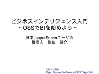 ビジネスインテリジェンス入門
～OSSでBIを始めよう～
日本JasperServerユーザ会
管理人　佐伯　健介

2013.10/20
Open Source Conference 2013 Tokyo Fall

 