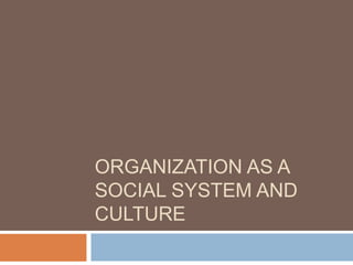 ORGANIZATION AS A
SOCIAL SYSTEM AND
CULTURE
 