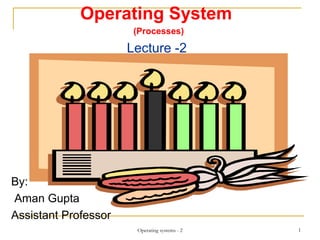 Operating System
(Processes)
Lecture -2
By:
Aman Gupta
Assistant Professor
Operating systems - 2 1
 