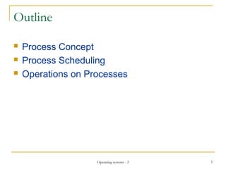 Outline
 Process Concept
 Process Scheduling
 Operations on Processes
2Operating systems - 2
 