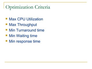 Optimization Criteria
 Max CPU Utilization
 Max Throughput
 Min Turnaround time
 Min Waiting time
 Min response time
 
