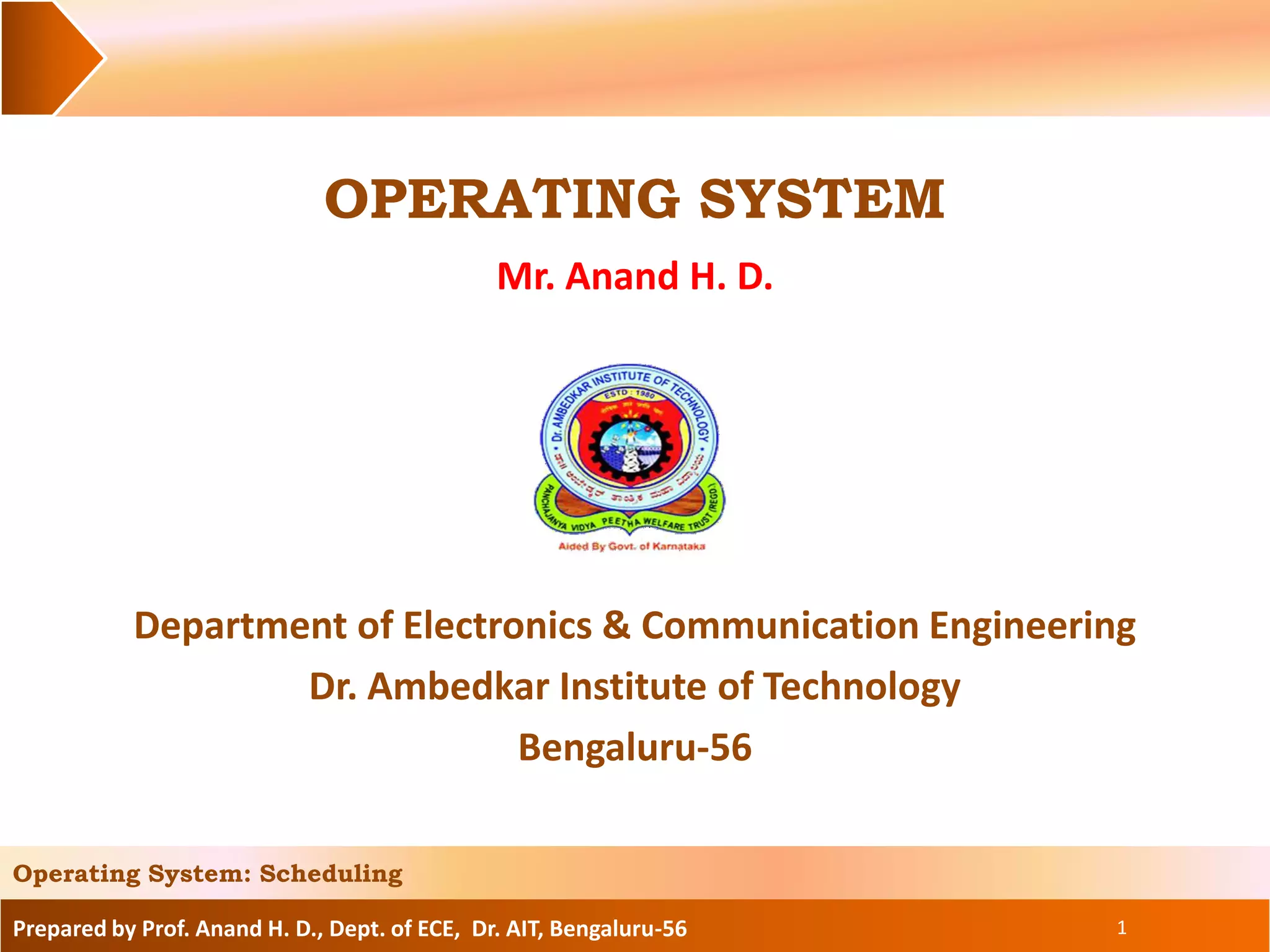 Prepared by Prof. Anand H. D., Dept. of ECE, Dr. AIT, Bengaluru-56
OPERATING SYSTEM
Mr. Anand H. D.
1
Operating System: Scheduling
Department of Electronics & Communication Engineering
Dr. Ambedkar Institute of Technology
Bengaluru-56
 