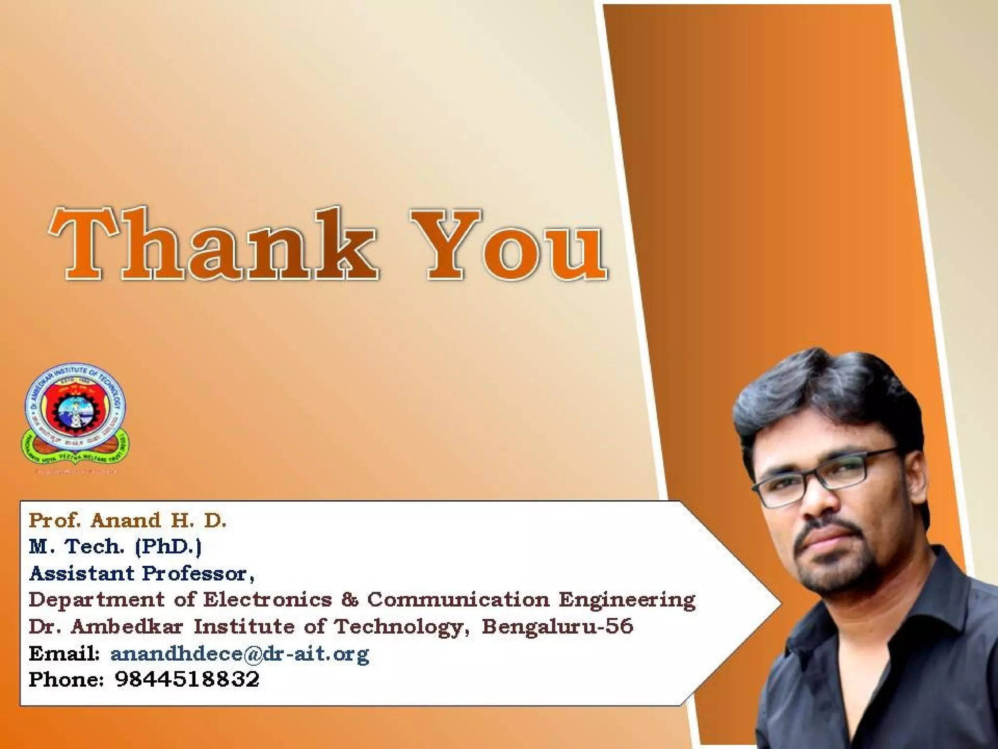 56
Prof. Anand H. D.
M. Tech. (PhD.)
Assistant Professor,
Department of Electronics & Communication Engineering
Dr. Ambedkar Institute of Technology, Bengaluru-56
Email: anandhdece@dr-ait.org
Phone: 9844518832
 