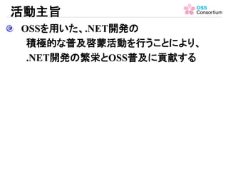 活動主旨
OSSを用いた、.NET開発の
積極的な普及啓蒙活動を行うことにより、
.NET開発の繁栄とOSS普及に貢献する
 