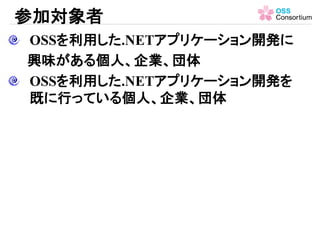 参加対象者
OSSを利用した.NETアプリケーション開発に
興味がある個人、企業、団体
OSSを利用した.NETアプリケーション開発を
既に行っている個人、企業、団体
 