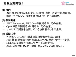 (1) 目的
• .NET開発を中心としたナレッジ蓄積・利用、最新技術の習得。
• 獲得したナレッジ・技術を使用したサービスの開発。
(2) 参加対象
• .NET Framework, .NET Coreの技術者や、その企業。
• Open ...