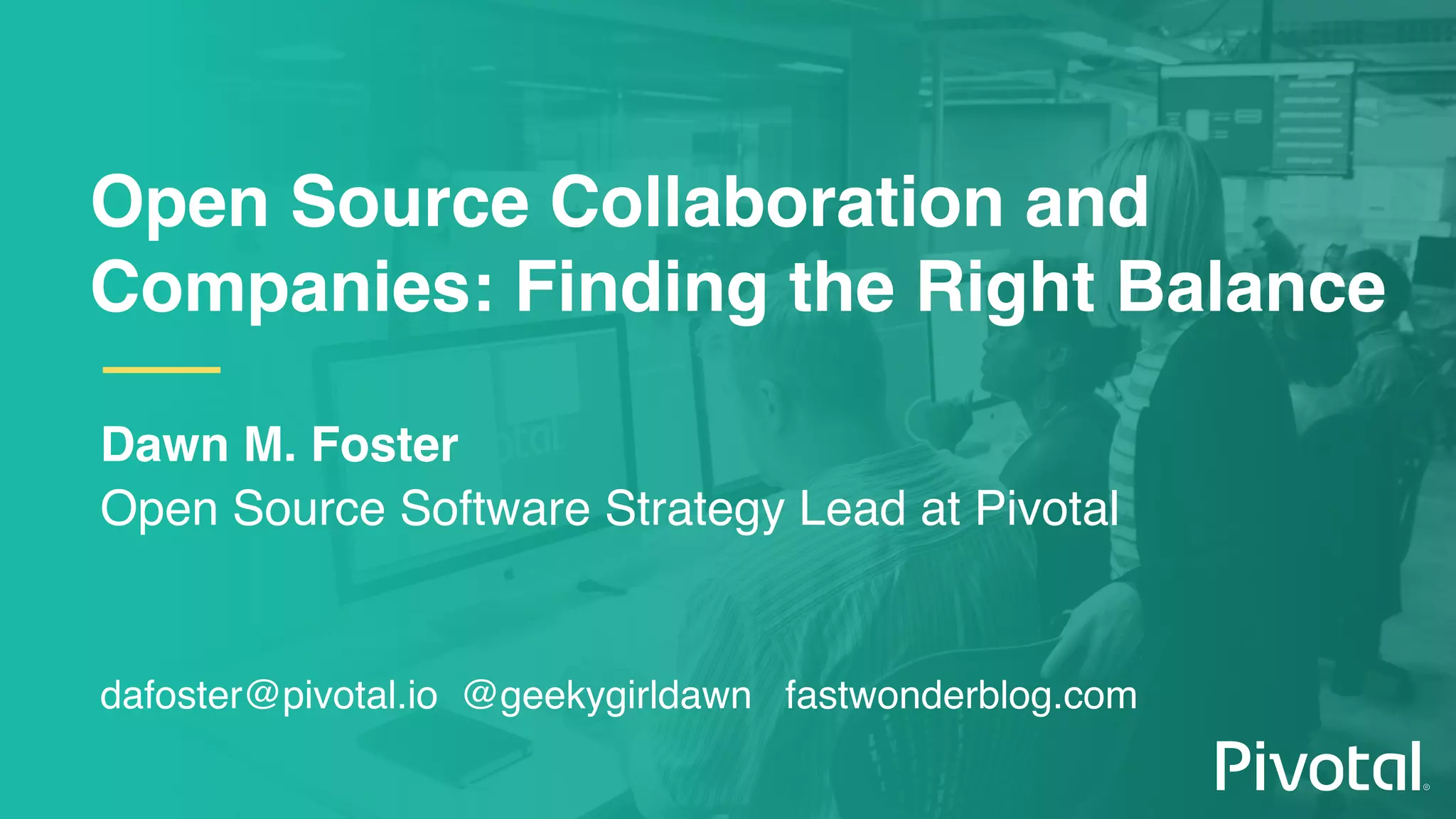 Open Source Collaboration and
Companies: Finding the Right Balance
Dawn M. Foster
Open Source Software Strategy Lead at Pivotal
dafoster@pivotal.io @geekygirldawn fastwonderblog.com
 