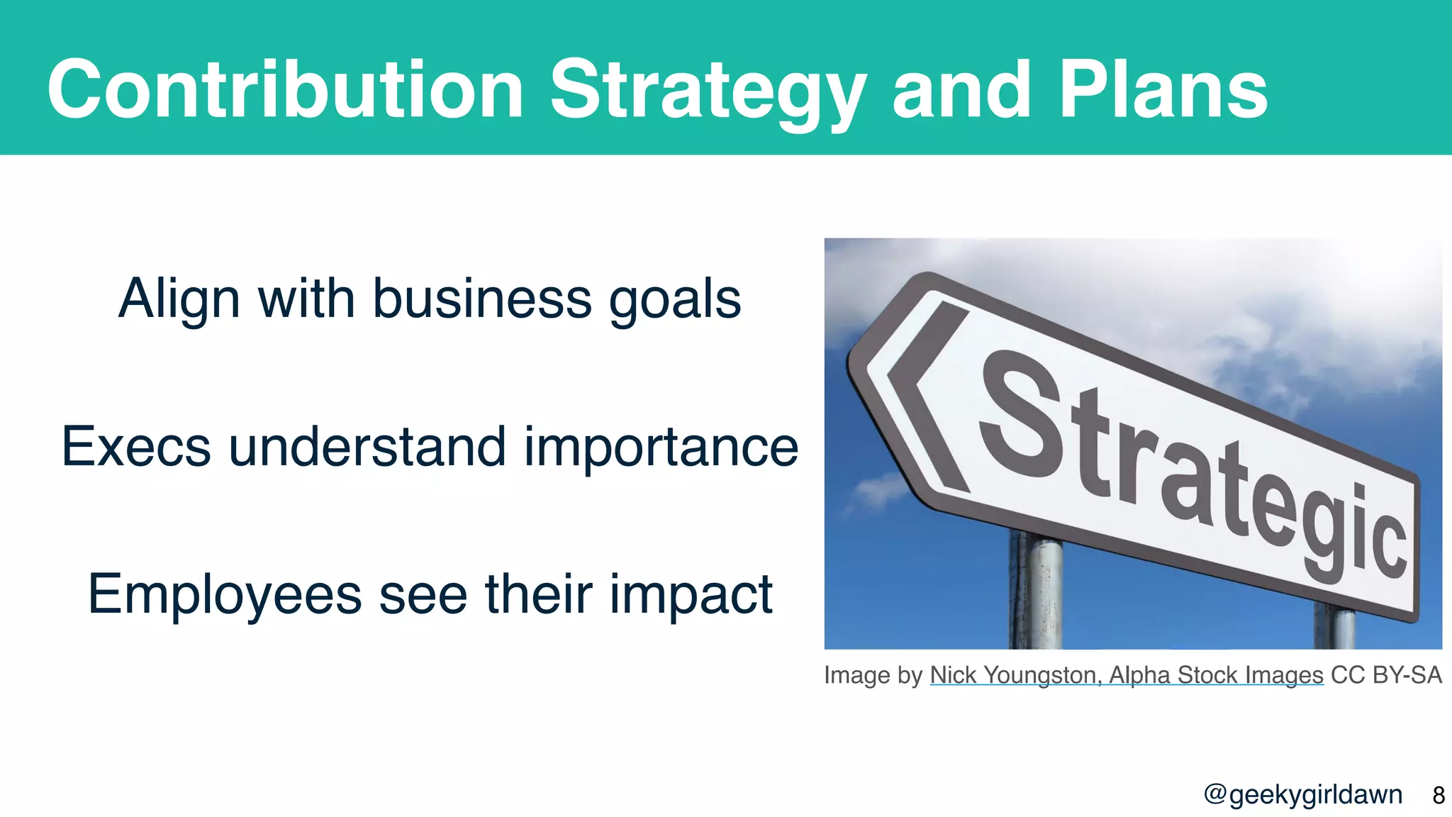 @geekygirldawn
Contribution Strategy and Plans
Align with business goals
Execs understand importance
Employees see their impact
Image by Nick Youngston, Alpha Stock Images CC BY-SA
!8
 