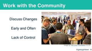 @geekygirldawn
Work with the Community
Discuss Changes
Early and Often
Lack of Control
Image by The Linux Foundation CC BY...