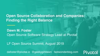 Open Source Collaboration and Companies:
Finding the Right Balance
Dawn M. Foster
Open Source Software Strategy Lead at Pivotal
LF Open Source Summit, August 2019
dafoster@pivotal.io @geekygirldawn fastwonderblog.com
 