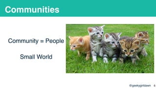 @geekygirldawn
Communities
Community = People
Small World
!6
 