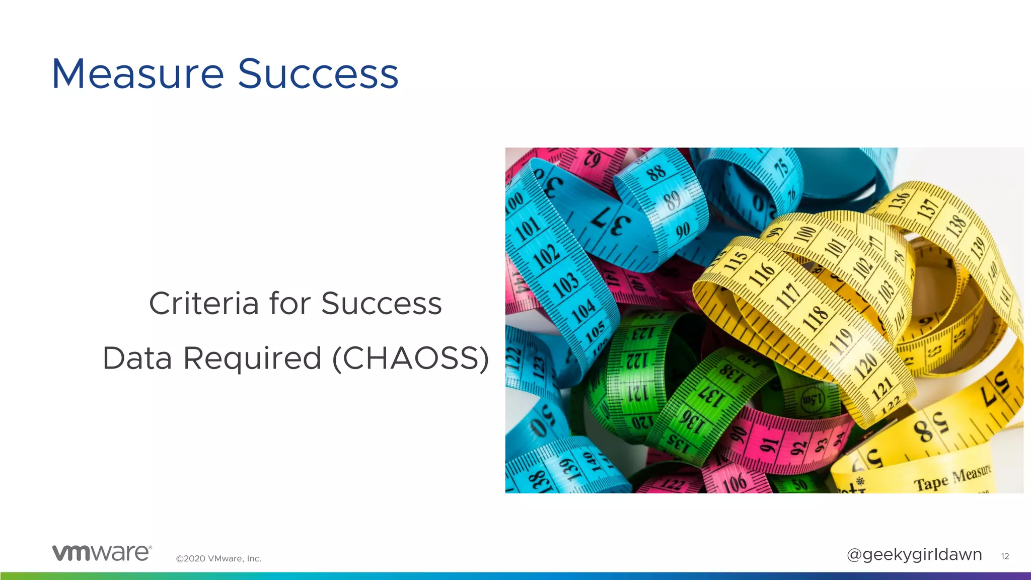 ©2020 VMware, Inc. @geekygirldawn
Criteria for Success
Data Required (CHAOSS)
12
Measure Success
 