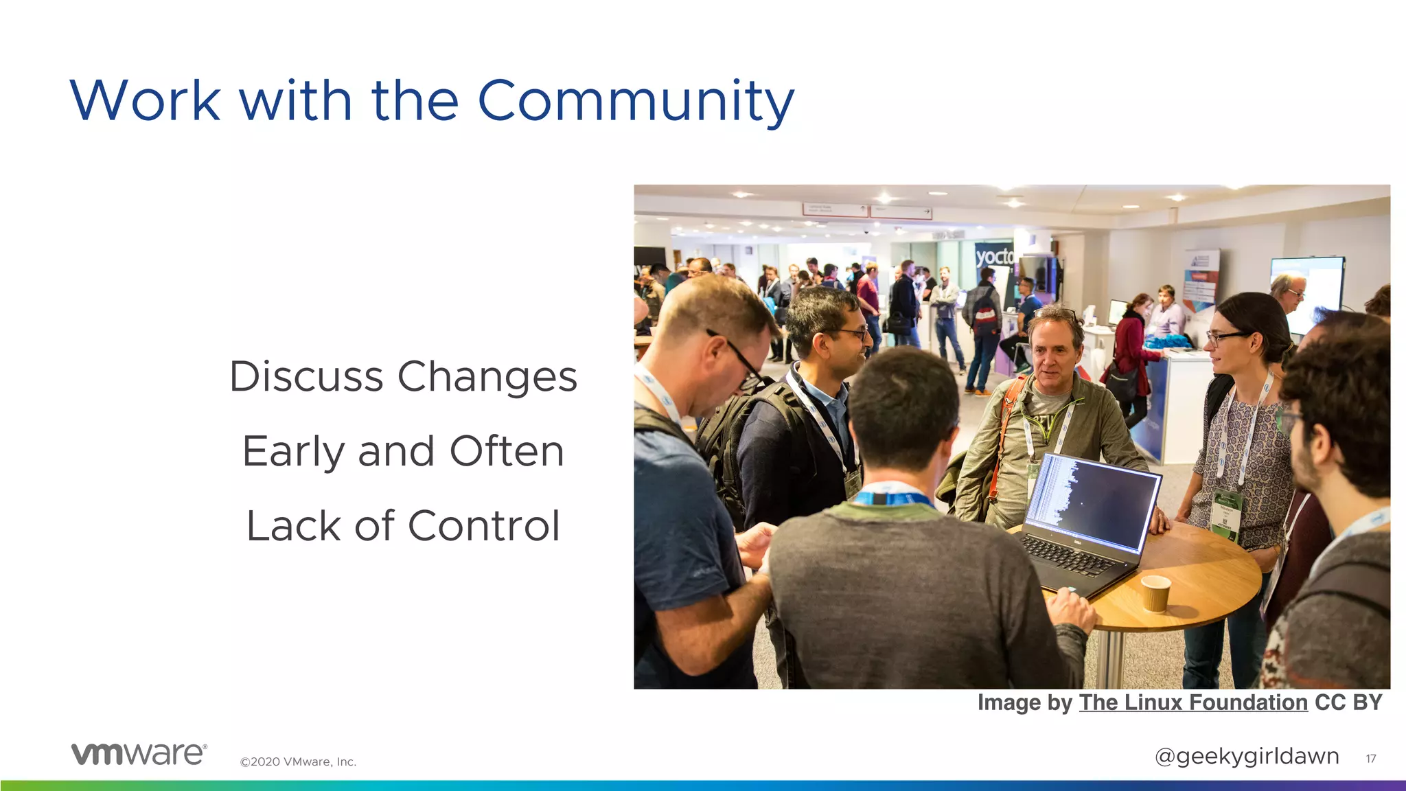 ©2020 VMware, Inc. @geekygirldawn
Discuss Changes
Early and Often
Lack of Control
Image by The Linux Foundation CC BY
17
Work with the Community
 