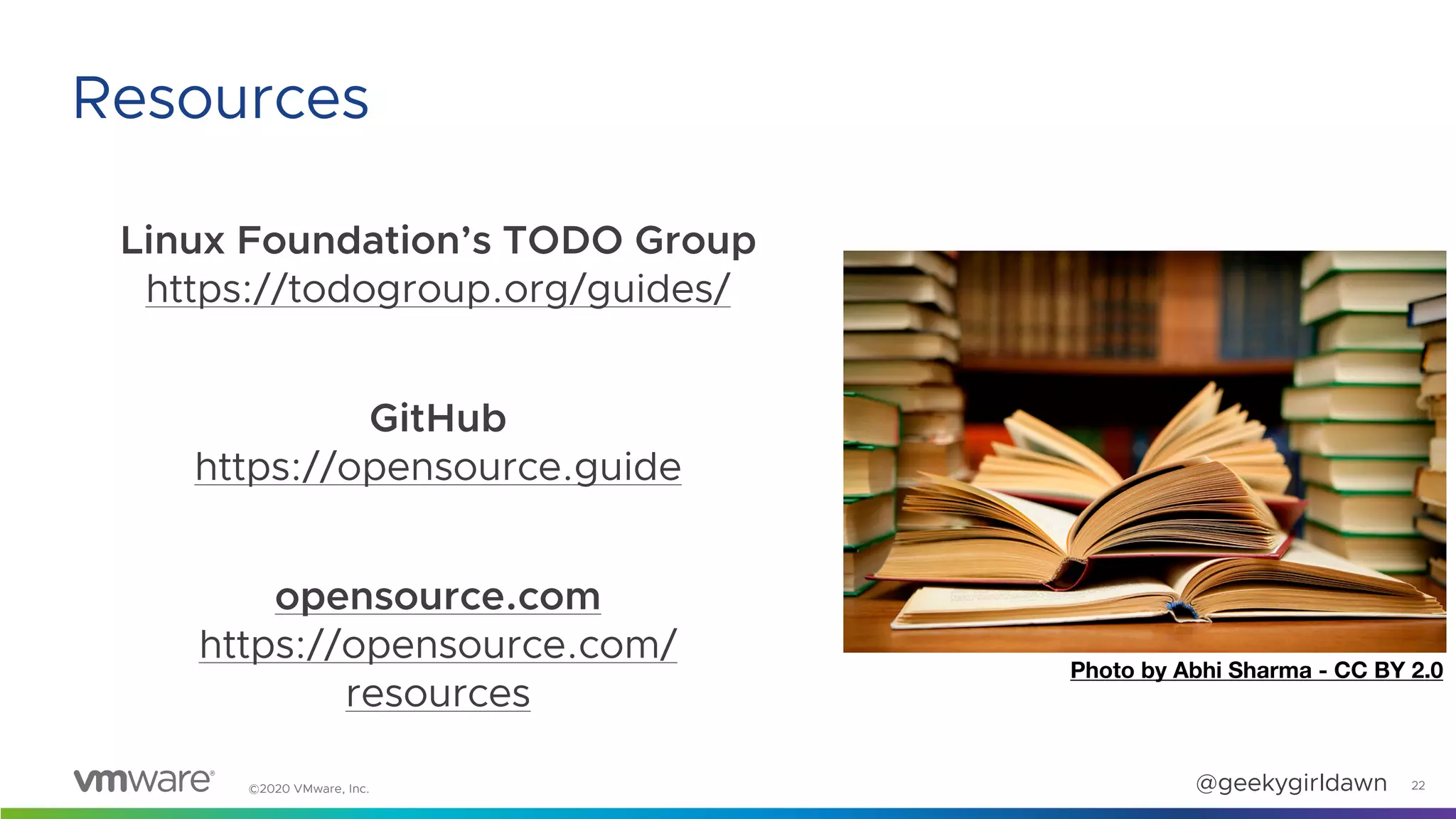 @geekygirldawn©2020 VMware, Inc.
Linux Foundation’s TODO Group 
https://todogroup.org/guides/
GitHub 
https://opensource.guide
opensource.com 
https://opensource.com/
resources
22
Resources
Photo by Abhi Sharma - CC BY 2.0
 