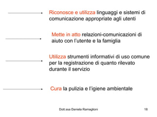 Riconosce e utilizza  linguaggi e sistemi di comunicazione appropriate agli utenti Mette in atto  relazioni-comunicazioni di aiuto con l’utente e la famiglia Utilizza  strumenti informativi di uso comune per la registrazione di quanto rilevato durante il servizio Cura  la pulizia e l’igiene ambientale 