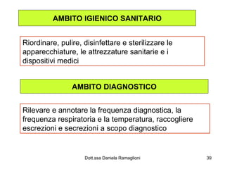 AMBITO IGIENICO SANITARIO Riordinare, pulire, disinfettare e sterilizzare le apparecchiature, le attrezzature sanitarie e i dispositivi medici AMBITO DIAGNOSTICO Rilevare e annotare la frequenza diagnostica, la frequenza respiratoria e la temperatura, raccogliere escrezioni e secrezioni a scopo diagnostico 
