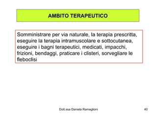 AMBITO TERAPEUTICO Somministrare per via naturale, la terapia prescritta, eseguire la terapia intramuscolare e sottocutanea, eseguire i bagni terapeutici, medicati, impacchi, frizioni, bendaggi, praticare i clisteri, sorvegliare le fleboclisi 