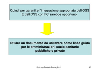 Quindi per garantire l’integrazione appropriata dell’OSS E dell’OSS con FC sarebbe opportuno: Stilare un documento da utilizzare come linea guida per le amministrazioni socio sanitarie pubbliche e private 