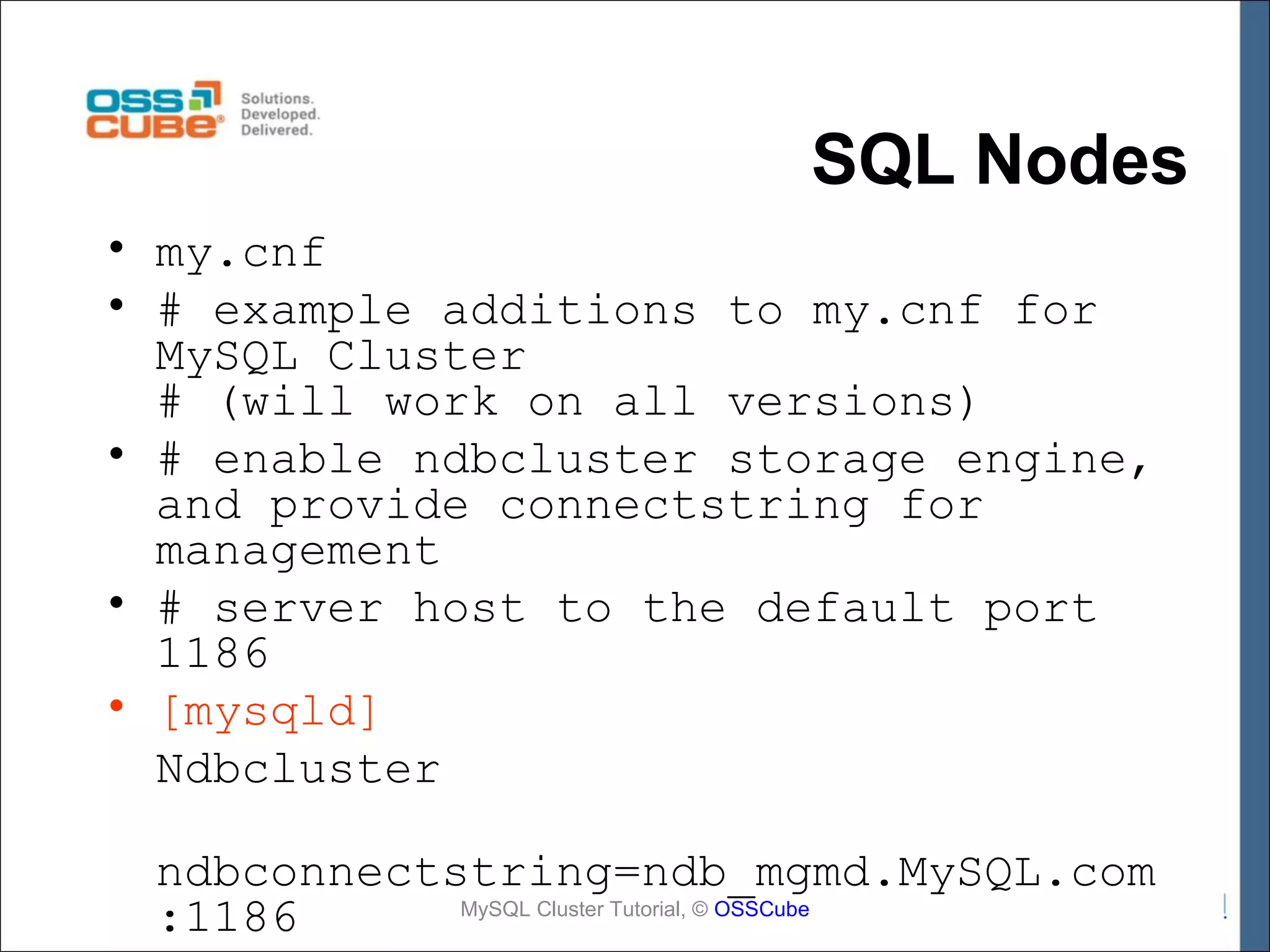 SQL Nodes • my.cnf • # example additions to my.cnf for MySQL Cluster # (will work on all versions) • # enable ndbcluster storage engine, and provide connectstring for management • # server host to the default port 1186 • [mysqld] Ndbcluster ndbconnectstring=ndb_mgmd.MySQL.com MySQL Cluster Tutorial, © OSSCube :1186 