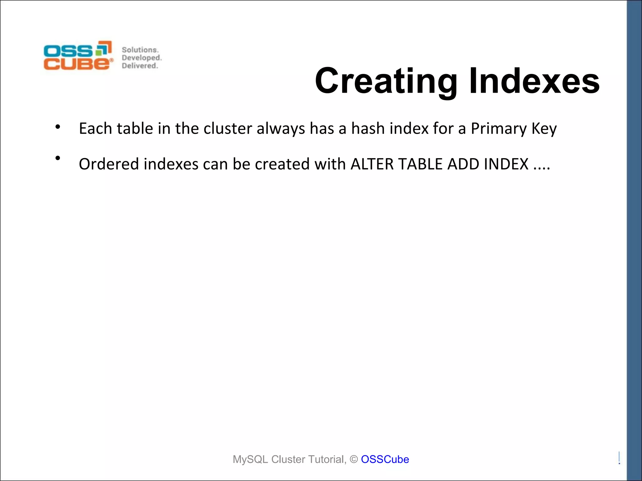 Creating Indexes • Each table in the cluster always has a hash index for a Primary Key • Ordered indexes can be created with ALTER TABLE ADD INDEX .... MySQL Cluster Tutorial, © OSSCube 