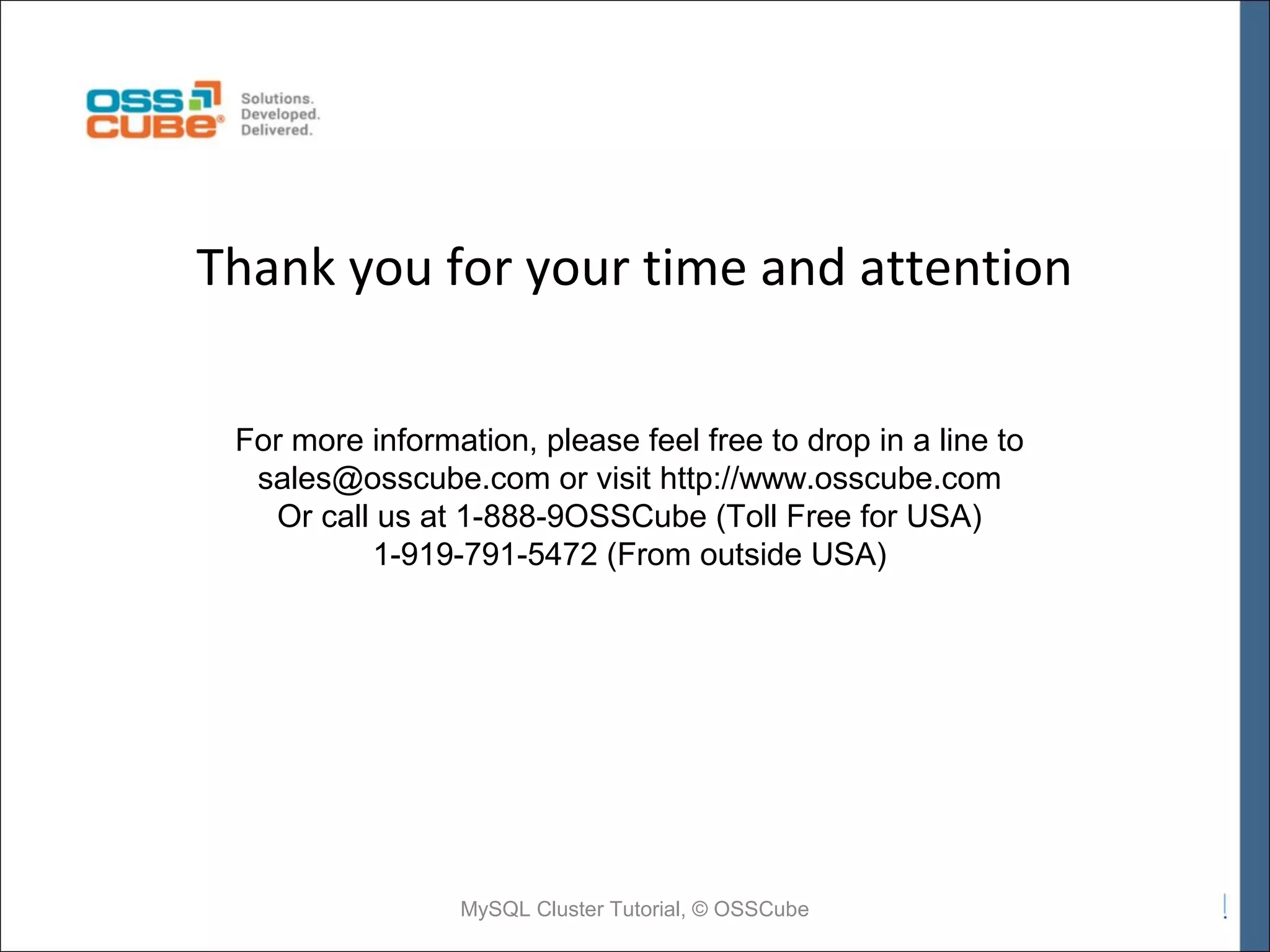 Thank you for your time and attention For more information, please feel free to drop in a line to sales@osscube.com or visit http://www.osscube.com Or call us at 1-888-9OSSCube (Toll Free for USA) 1-919-791-5472 (From outside USA) MySQL Cluster Tutorial, © OSSCube 