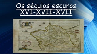 Os séculos escuros
XVI-XVII-XVII
 