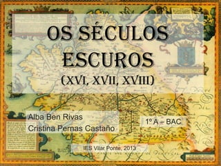 OS SéCULOS
ESCUROS
(xvi, Xvii, xviii)
Alba Ben Rivas
Cristina Pernas Castaño
1º A – BAC
IES Vilar Ponte, 2013
 