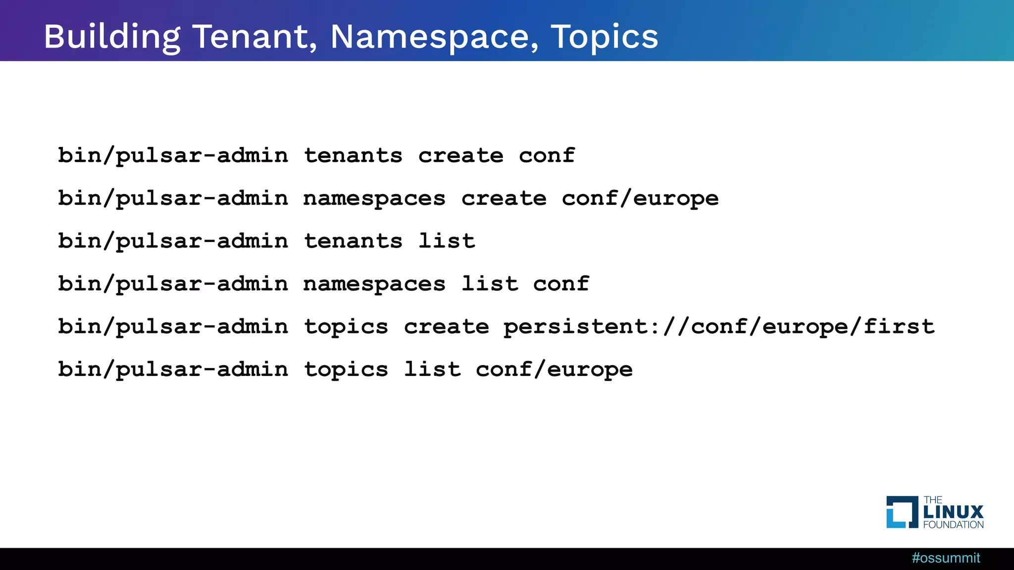 #ossummit Building Tenant, Namespace, Topics bin/pulsar-admin tenants create conf bin/pulsar-admin namespaces create conf/europe bin/pulsar-admin tenants list bin/pulsar-admin namespaces list conf bin/pulsar-admin topics create persistent://conf/europe/first bin/pulsar-admin topics list conf/europe 