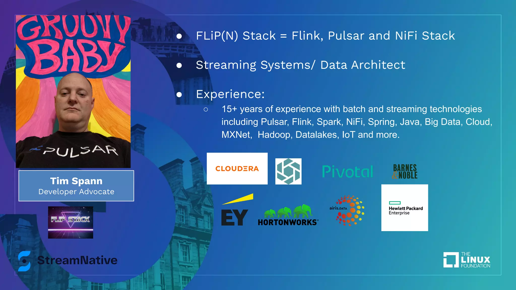 Tim Spann Developer Advocate ● FLiP(N) Stack = Flink, Pulsar and NiFi Stack ● Streaming Systems/ Data Architect ● Experience: ○ 15+ years of experience with batch and streaming technologies including Pulsar, Flink, Spark, NiFi, Spring, Java, Big Data, Cloud, MXNet, Hadoop, Datalakes, IoT and more. 