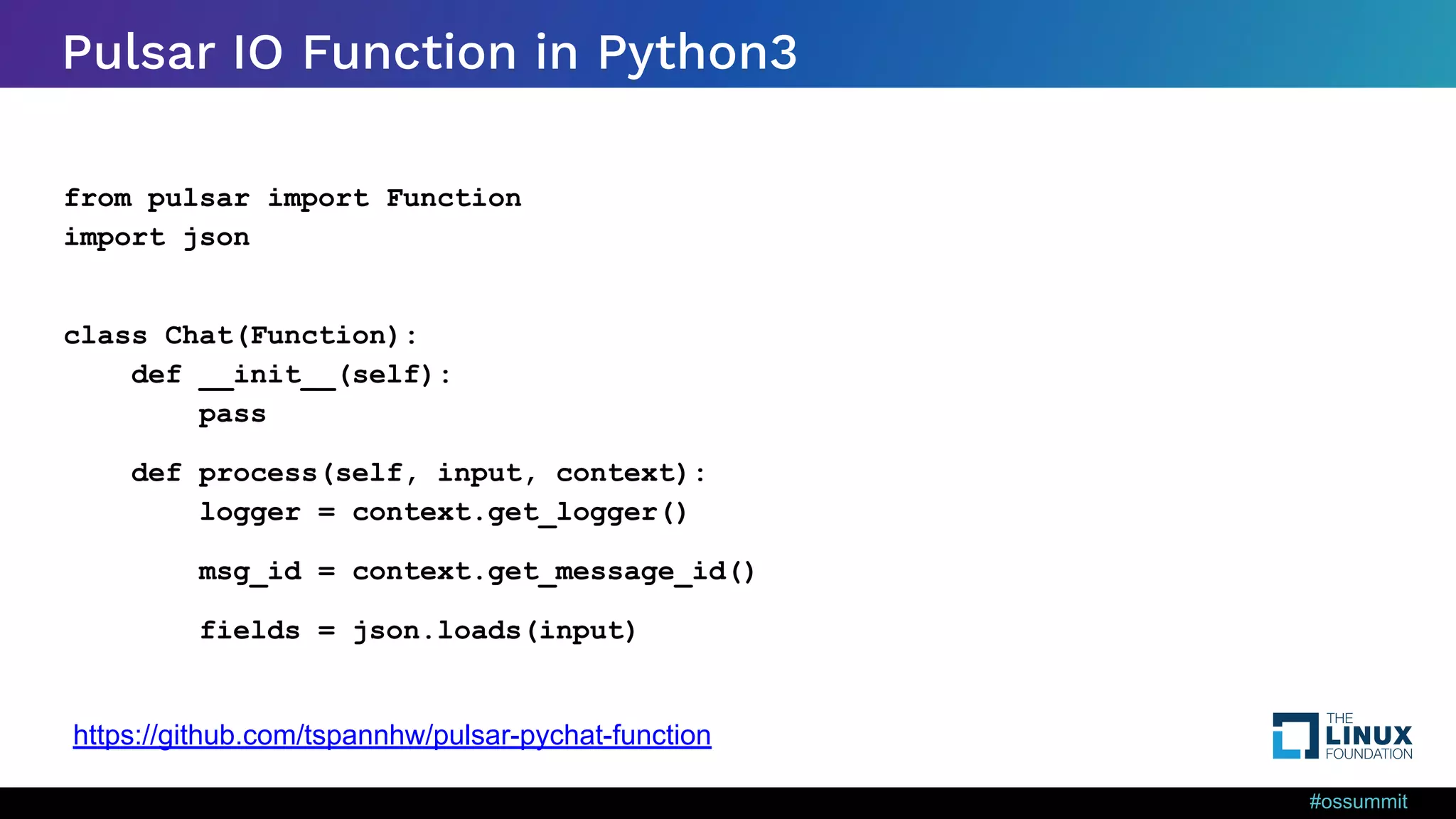 #ossummit Pulsar IO Function in Python3 from pulsar import Function import json class Chat(Function): def __init__(self): pass def process(self, input, context): logger = context.get_logger() msg_id = context.get_message_id() fields = json.loads(input) https://github.com/tspannhw/pulsar-pychat-function 