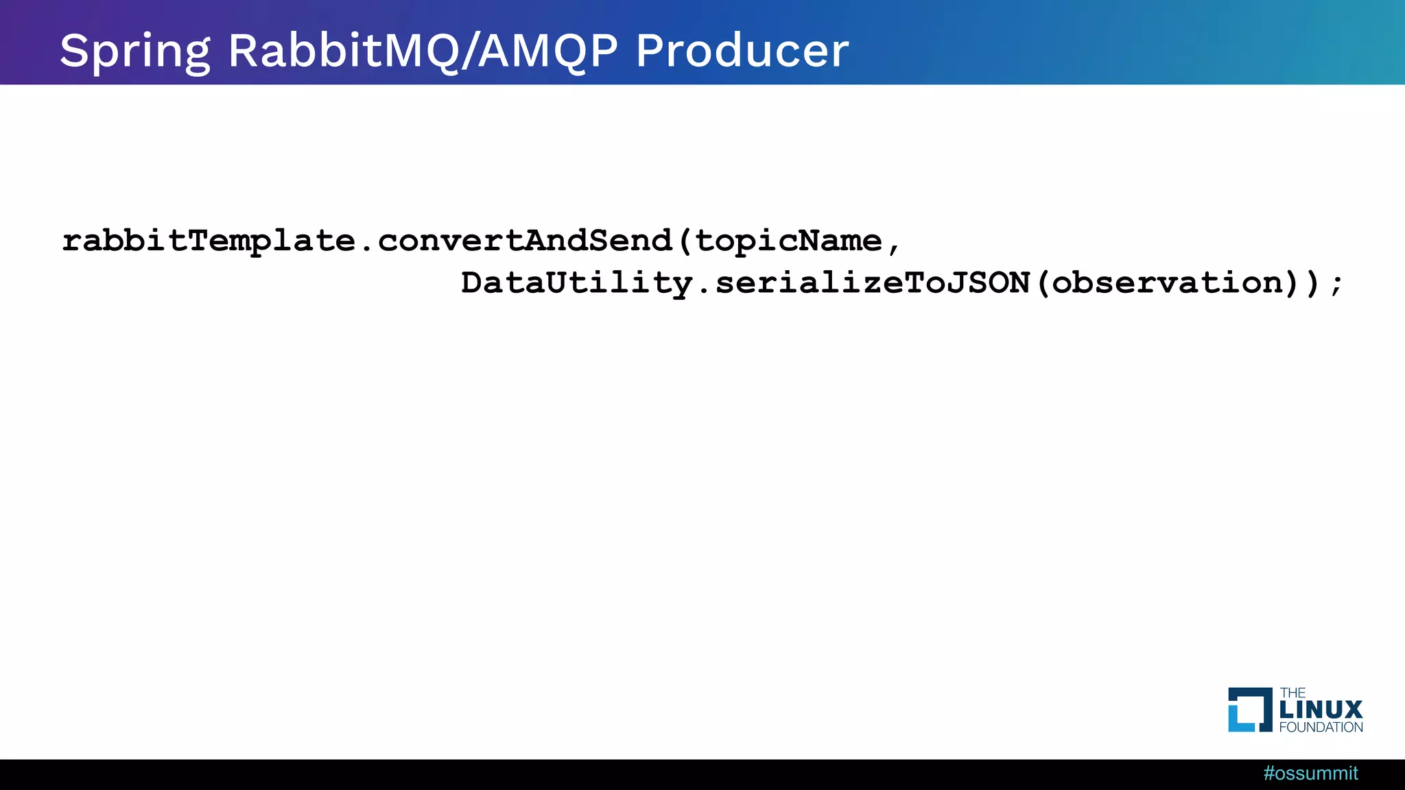 #ossummit Spring RabbitMQ/AMQP Producer rabbitTemplate.convertAndSend(topicName, DataUtility.serializeToJSON(observation)); 
