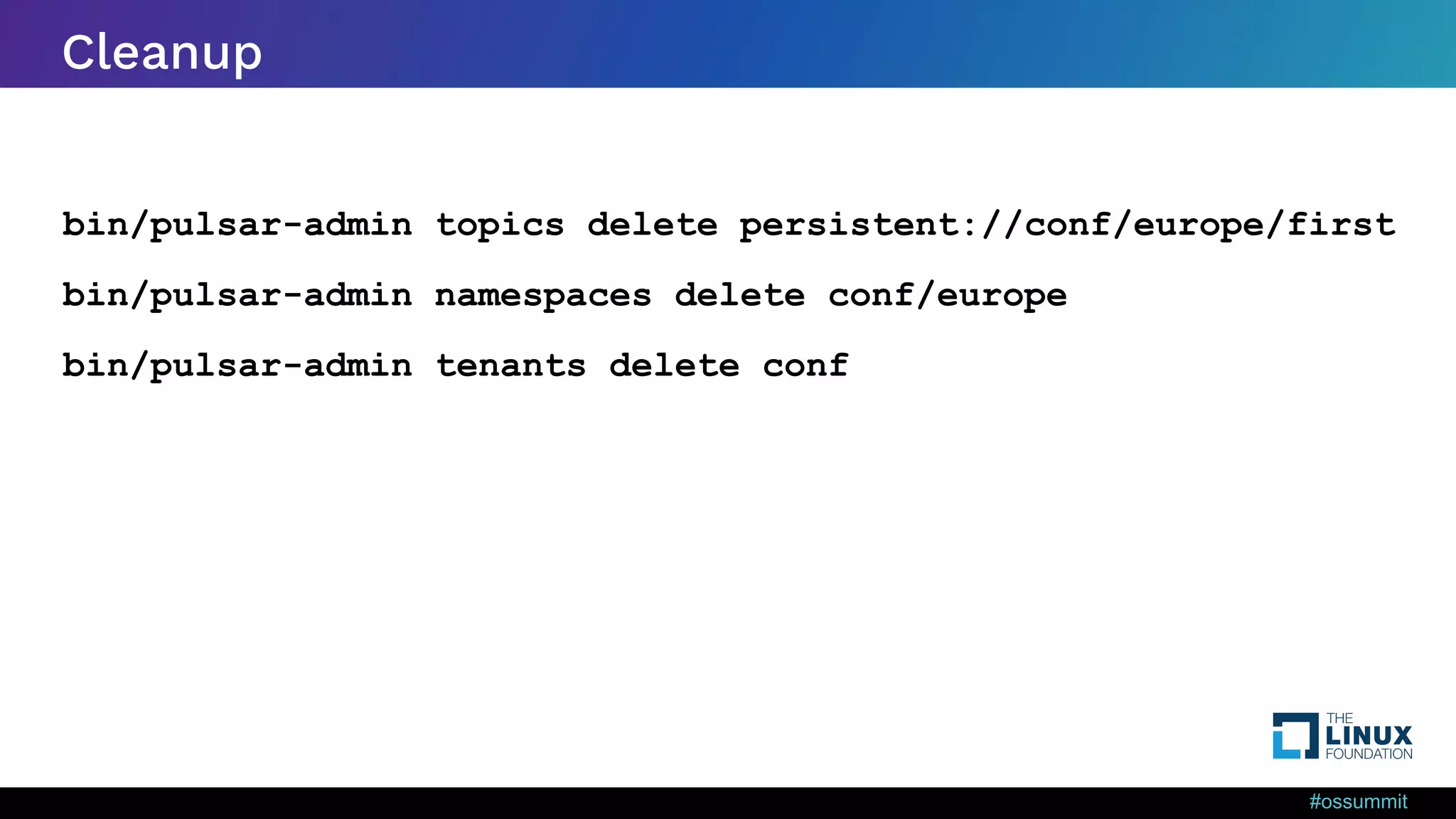 #ossummit Cleanup bin/pulsar-admin topics delete persistent://conf/europe/first bin/pulsar-admin namespaces delete conf/europe bin/pulsar-admin tenants delete conf 