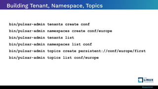 #ossummit
Building Tenant, Namespace, Topics
bin/pulsar-admin tenants create conf
bin/pulsar-admin namespaces create conf/europe
bin/pulsar-admin tenants list
bin/pulsar-admin namespaces list conf
bin/pulsar-admin topics create persistent://conf/europe/first
bin/pulsar-admin topics list conf/europe
 