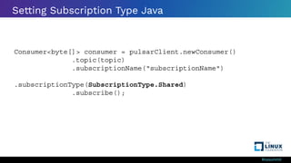 #ossummit
Setting Subscription Type Java
Consumer<byte[]> consumer = pulsarClient.newConsumer()
.topic(topic)
.subscriptionName(“subscriptionName")
.subscriptionType(SubscriptionType.Shared)
.subscribe();
 