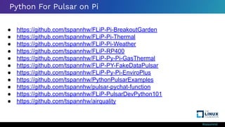 #ossummit
Python For Pulsar on Pi
● https://github.com/tspannhw/FLiP-Pi-BreakoutGarden
● https://github.com/tspannhw/FLiP-Pi-Thermal
● https://github.com/tspannhw/FLiP-Pi-Weather
● https://github.com/tspannhw/FLiP-RP400
● https://github.com/tspannhw/FLiP-Py-Pi-GasThermal
● https://github.com/tspannhw/FLiP-PY-FakeDataPulsar
● https://github.com/tspannhw/FLiP-Py-Pi-EnviroPlus
● https://github.com/tspannhw/PythonPulsarExamples
● https://github.com/tspannhw/pulsar-pychat-function
● https://github.com/tspannhw/FLiP-PulsarDevPython101
● https://github.com/tspannhw/airquality
 